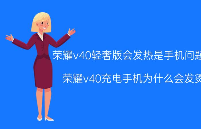 荣耀v40轻奢版会发热是手机问题吗 荣耀v40充电手机为什么会发烫？